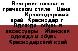 Вечернее платье в греческом стиле › Цена ­ 3 000 - Краснодарский край, Краснодар г. Одежда, обувь и аксессуары » Женская одежда и обувь   . Краснодарский край